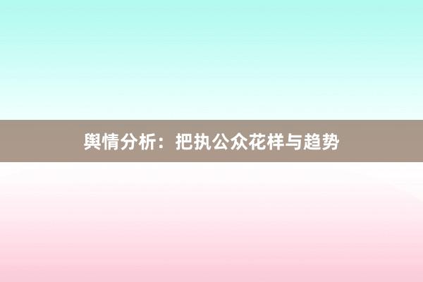 舆情分析:把执公众花样与趋势